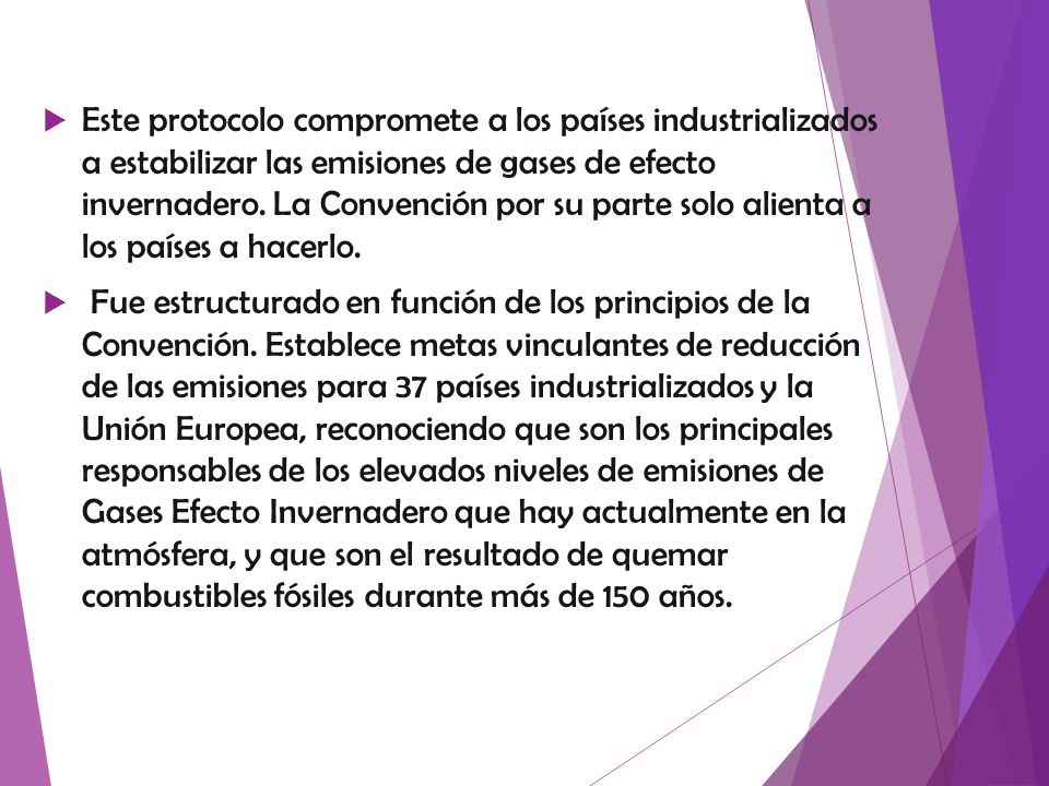 Este protocolo compromete a los países industrializados a estabilizar las emisiones de gases de efecto invernadero. La Convención por su parte solo alienta a los países a hacerlo.