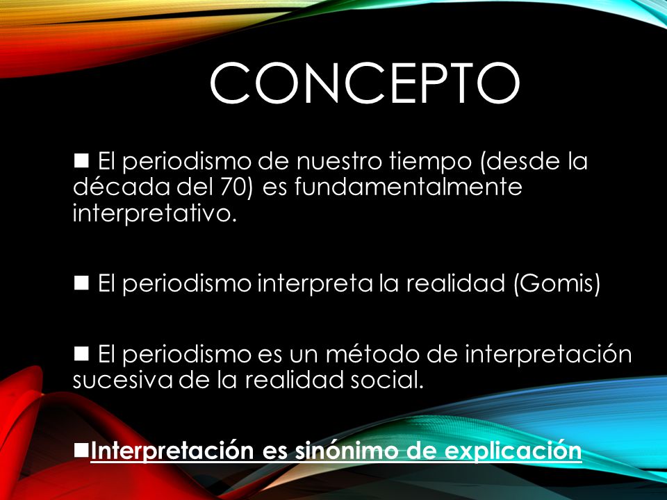 Concepto El periodismo de nuestro tiempo (desde la década del 70) es fundamentalmente interpretativo.