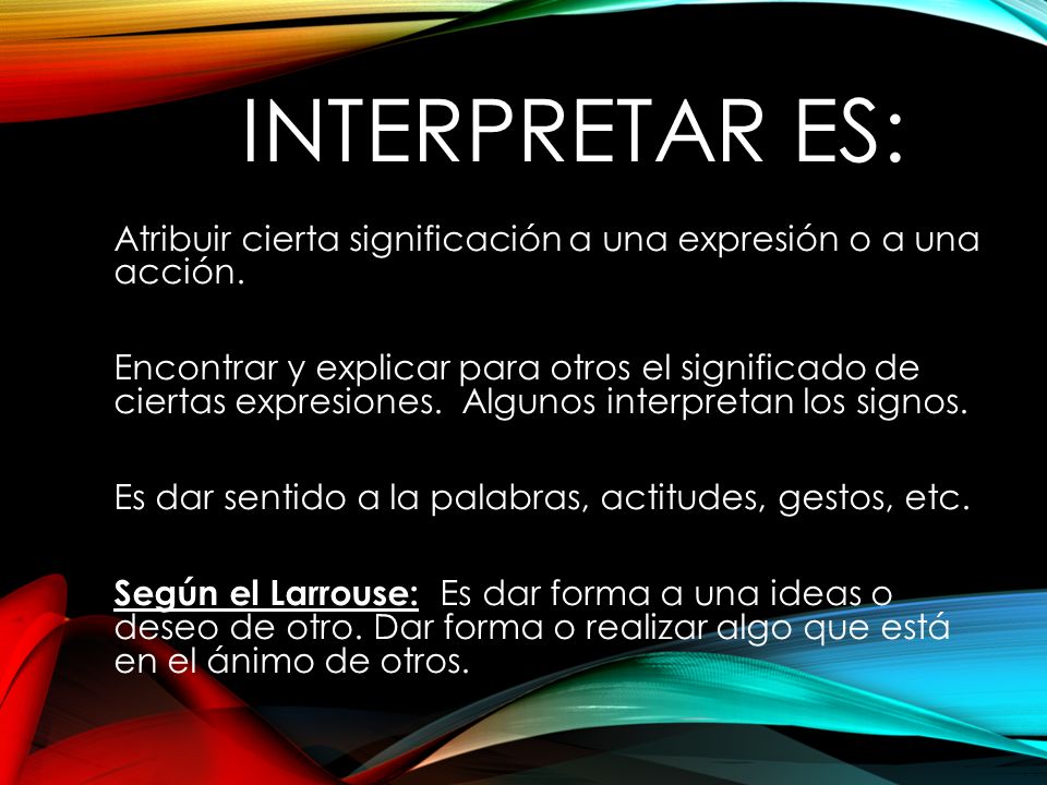 Interpretar es: Atribuir cierta significación a una expresión o a una acción.