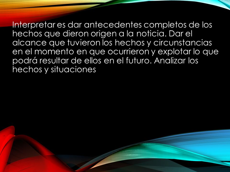 Interpretar es dar antecedentes completos de los hechos que dieron origen a la noticia.