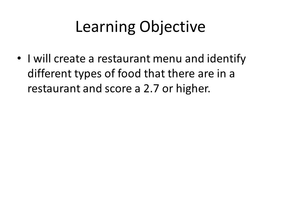 Learning Objective I will create a restaurant menu and identify different types of food that there are in a restaurant and score a 2.7 or higher.