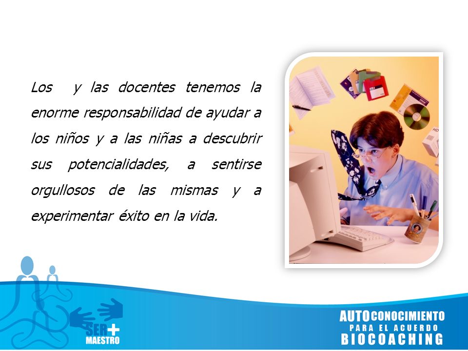 Los y las docentes tenemos la enorme responsabilidad de ayudar a los niños y a las niñas a descubrir sus potencialidades, a sentirse orgullosos de las mismas y a experimentar éxito en la vida.