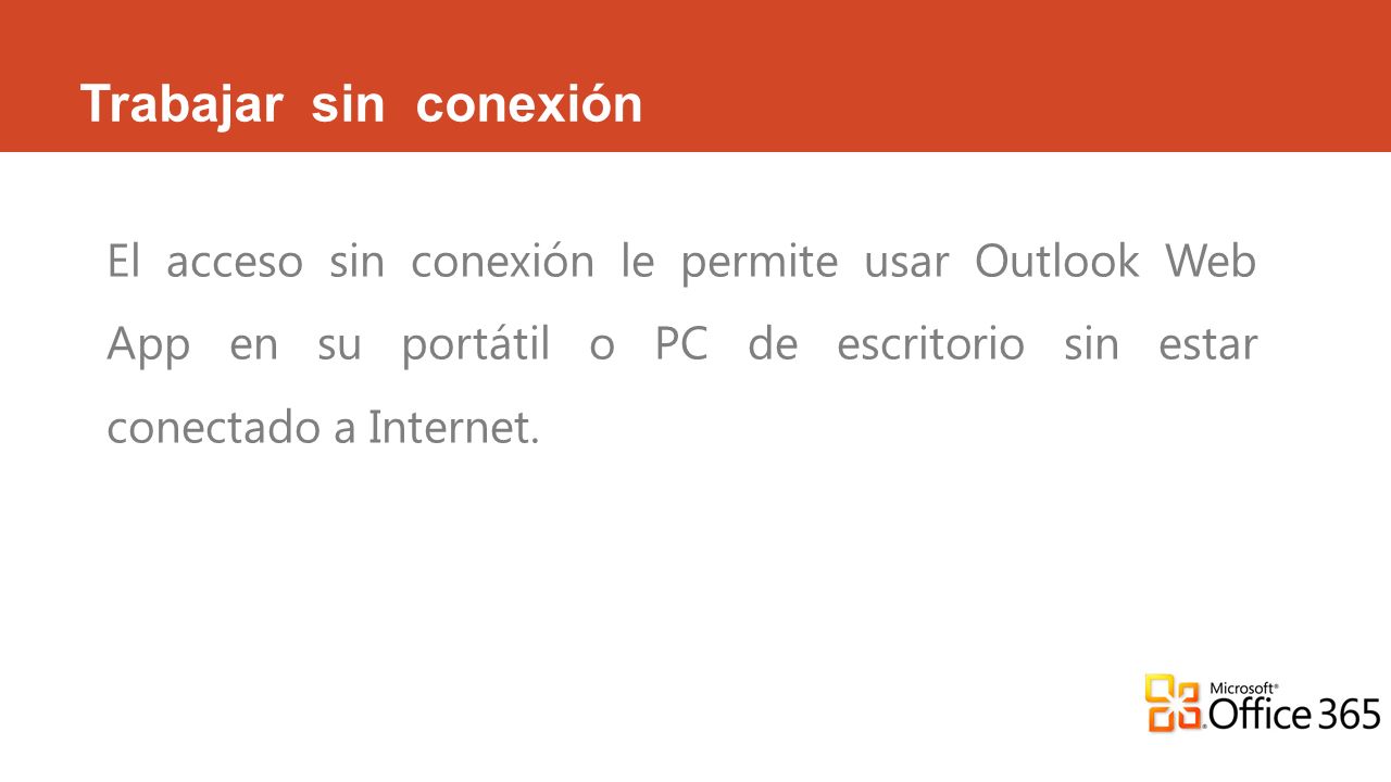 Trabajar sin conexión El acceso sin conexión le permite usar Outlook Web App en su portátil o PC de escritorio sin estar conectado a Internet.