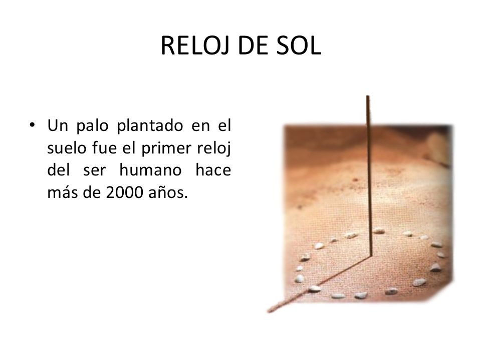 RELOJ DE SOL Un palo plantado en el suelo fue el primer reloj del ser humano hace más de 2000 años.