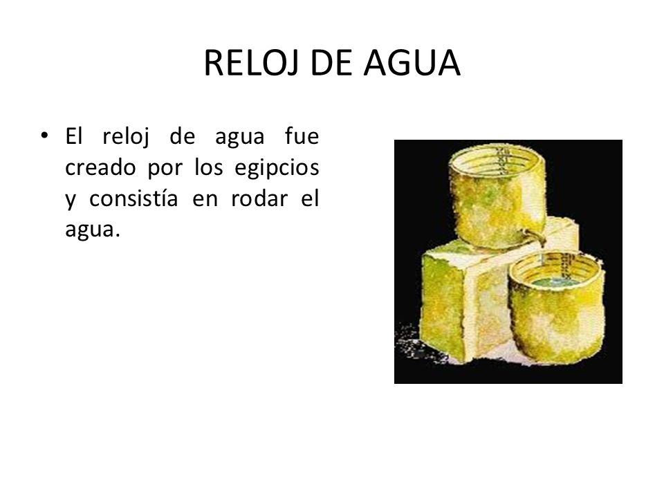 RELOJ DE AGUA El reloj de agua fue creado por los egipcios y consistía en rodar el agua.