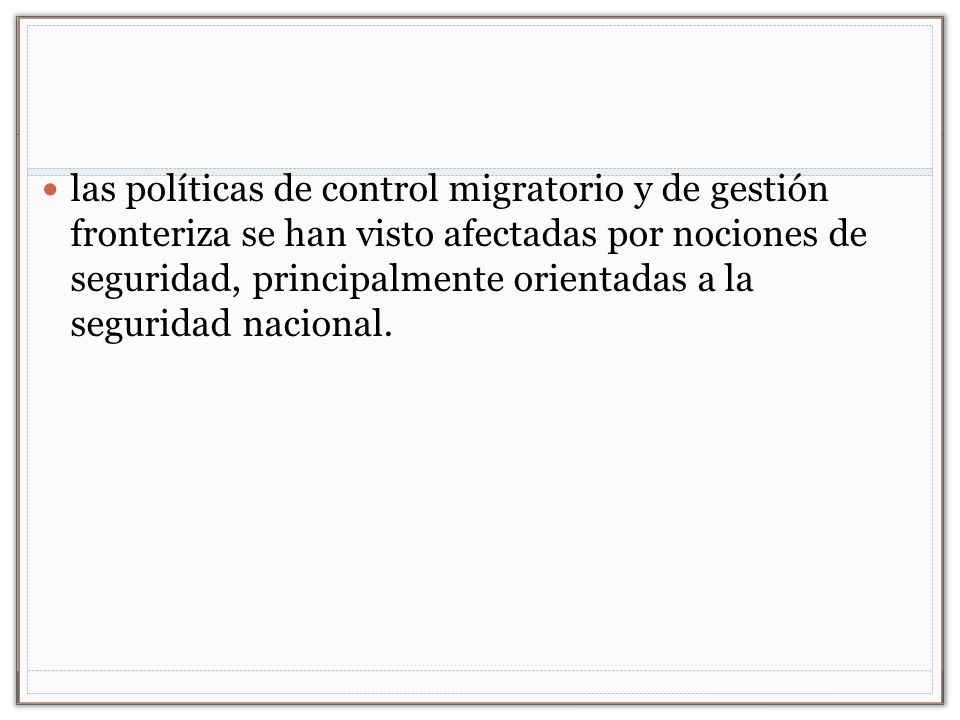 las políticas de control migratorio y de gestión fronteriza se han visto afectadas por nociones de seguridad, principalmente orientadas a la seguridad nacional.