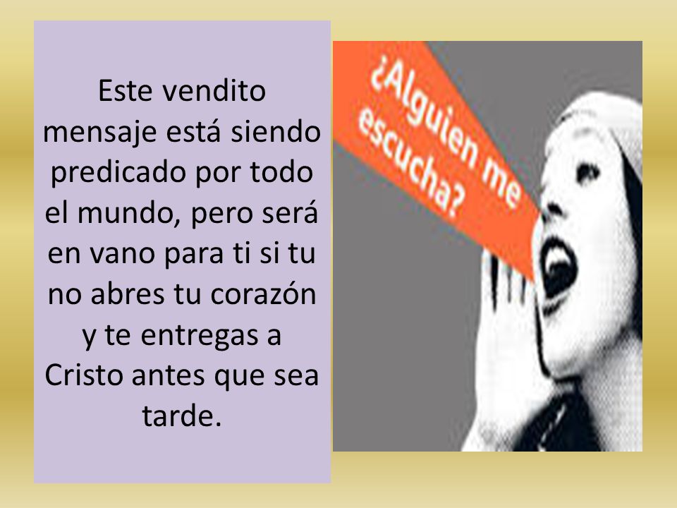 Este vendito mensaje está siendo predicado por todo el mundo, pero será en vano para ti si tu no abres tu corazón y te entregas a Cristo antes que sea tarde.