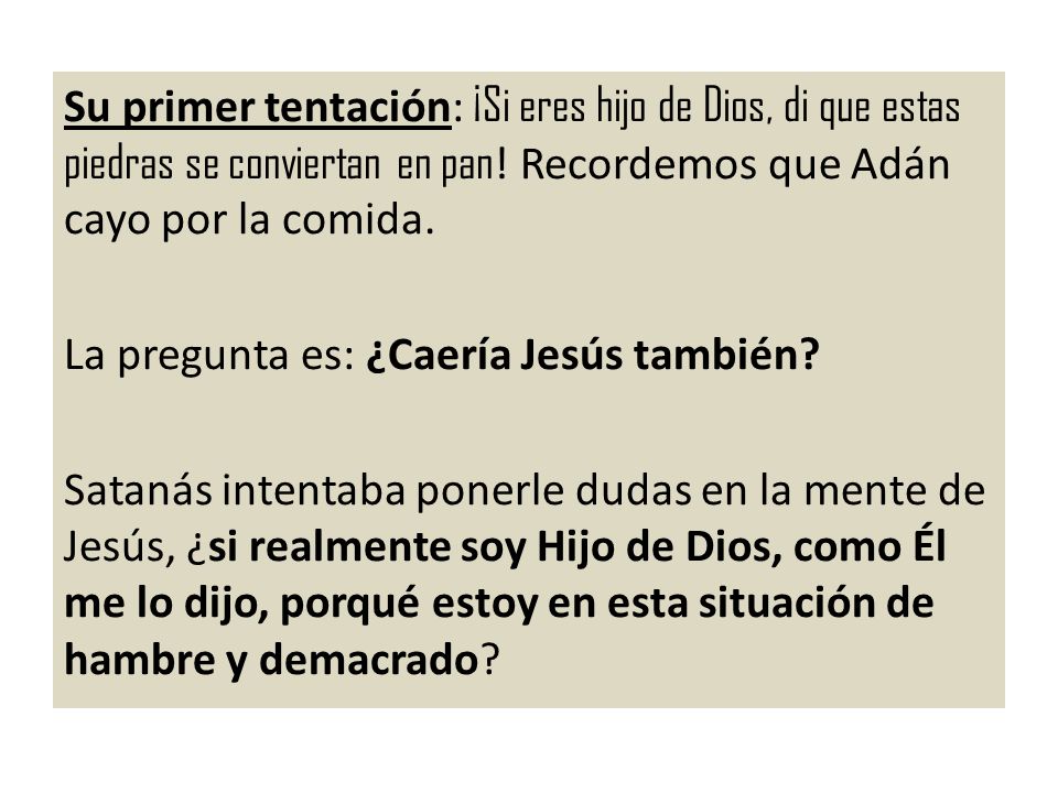 Su primer tentación: ¡Si eres hijo de Dios, di que estas piedras se conviertan en pan! Recordemos que Adán cayo por la comida.
