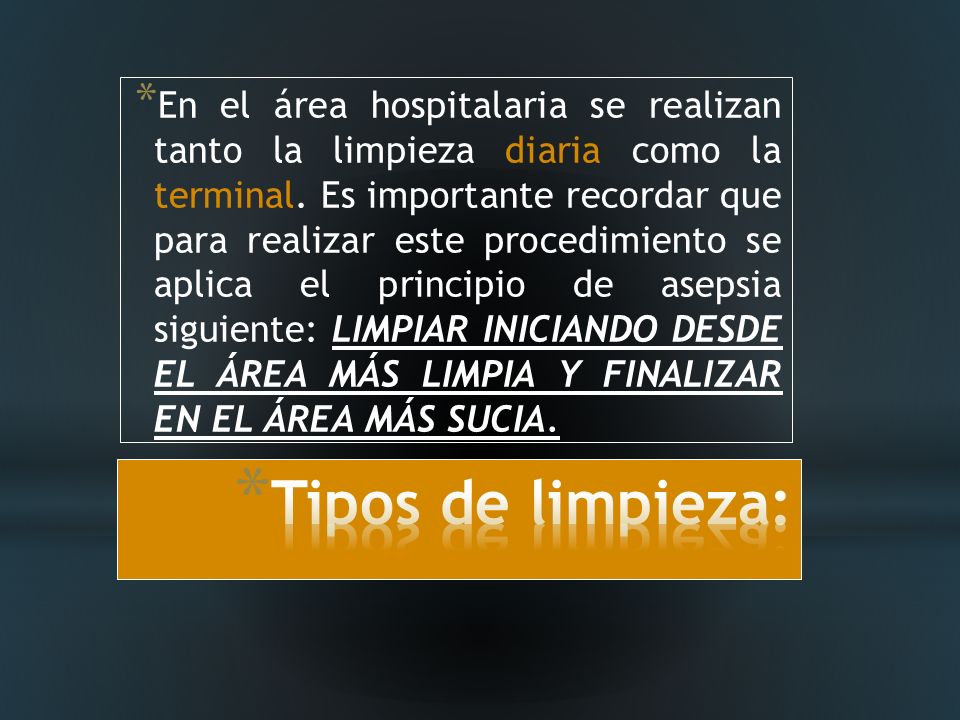 En el área hospitalaria se realizan tanto la limpieza diaria como la terminal. Es importante recordar que para realizar este procedimiento se aplica el principio de asepsia siguiente: LIMPIAR INICIANDO DESDE EL ÁREA MÁS LIMPIA Y FINALIZAR EN EL ÁREA MÁS SUCIA.