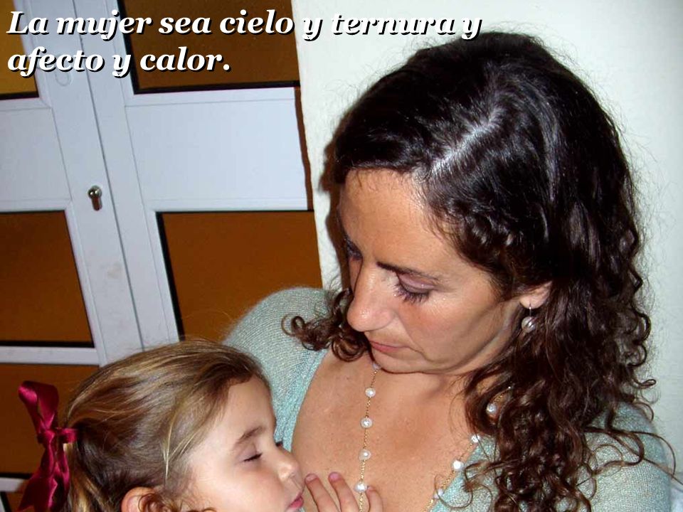 La mujer sea cielo y ternura y afecto y calor.