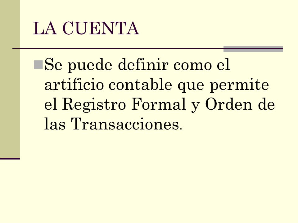 LA CUENTA Se puede definir como el artificio contable que permite el Registro Formal y Orden de las Transacciones.
