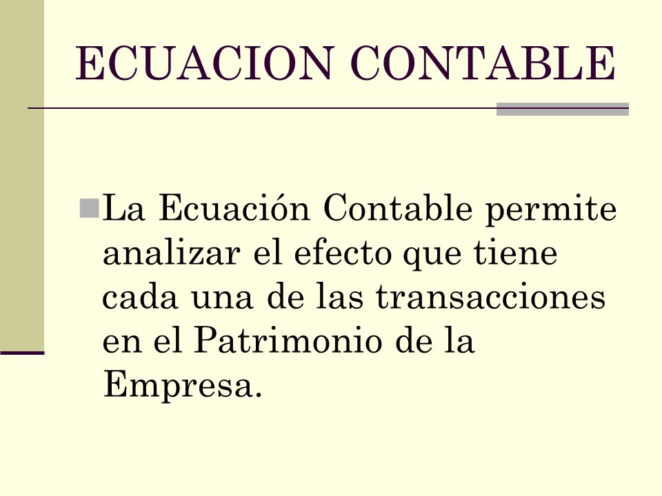 ECUACION CONTABLE La Ecuación Contable permite analizar el efecto que tiene cada una de las transacciones en el Patrimonio de la Empresa.