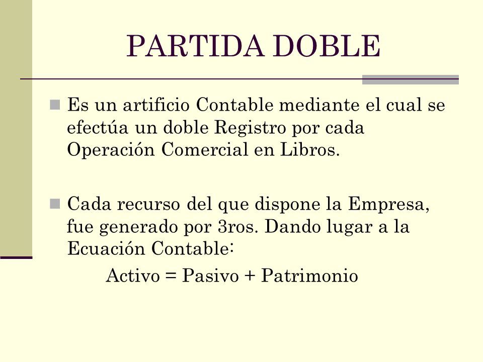 PARTIDA DOBLE Es un artificio Contable mediante el cual se efectúa un doble Registro por cada Operación Comercial en Libros.