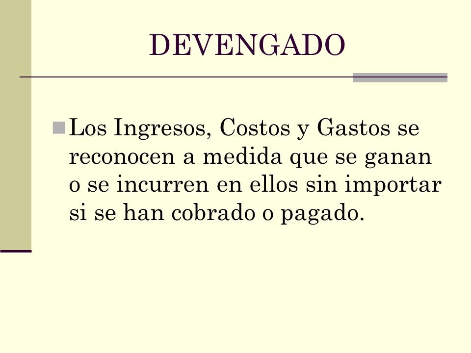 DEVENGADO Los Ingresos, Costos y Gastos se reconocen a medida que se ganan o se incurren en ellos sin importar si se han cobrado o pagado.