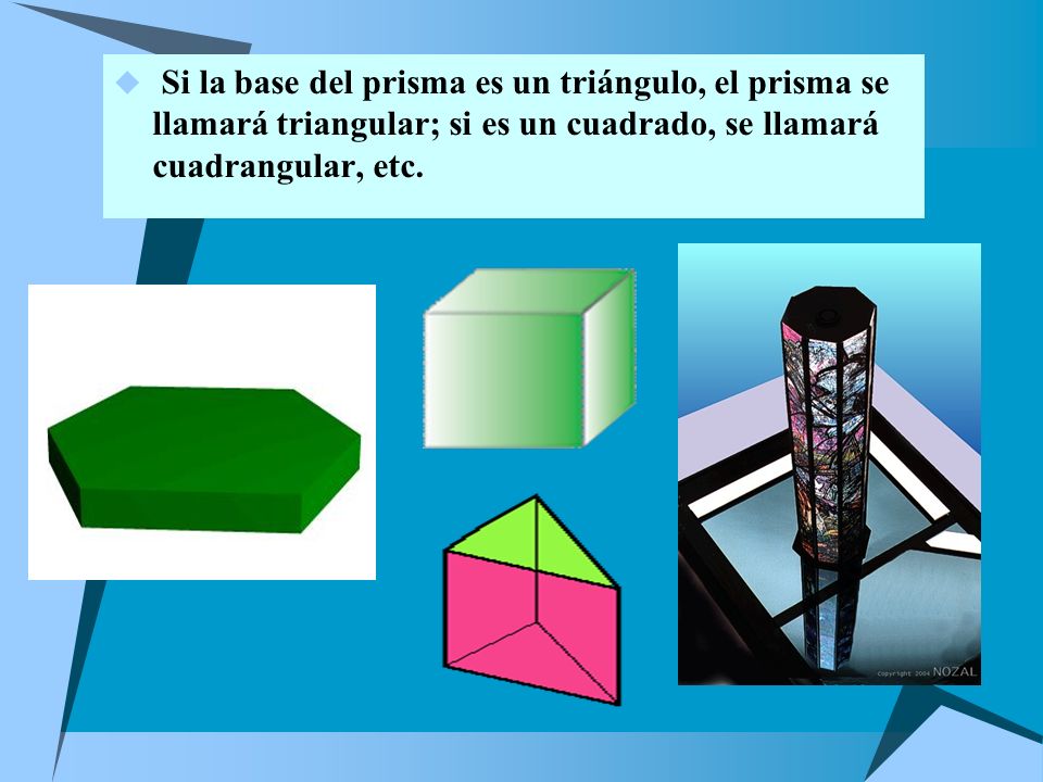 Si la base del prisma es un triángulo, el prisma se llamará triangular; si es un cuadrado, se llamará cuadrangular, etc.