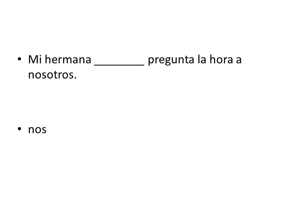 Mi hermana ________ pregunta la hora a nosotros.