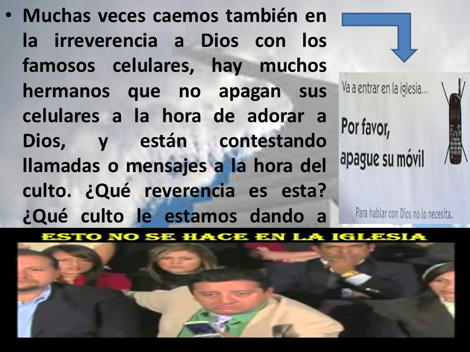 Muchas veces caemos también en la irreverencia a Dios con los famosos celulares, hay muchos hermanos que no apagan sus celulares a la hora de adorar a Dios, y están contestando llamadas o mensajes a la hora del culto.