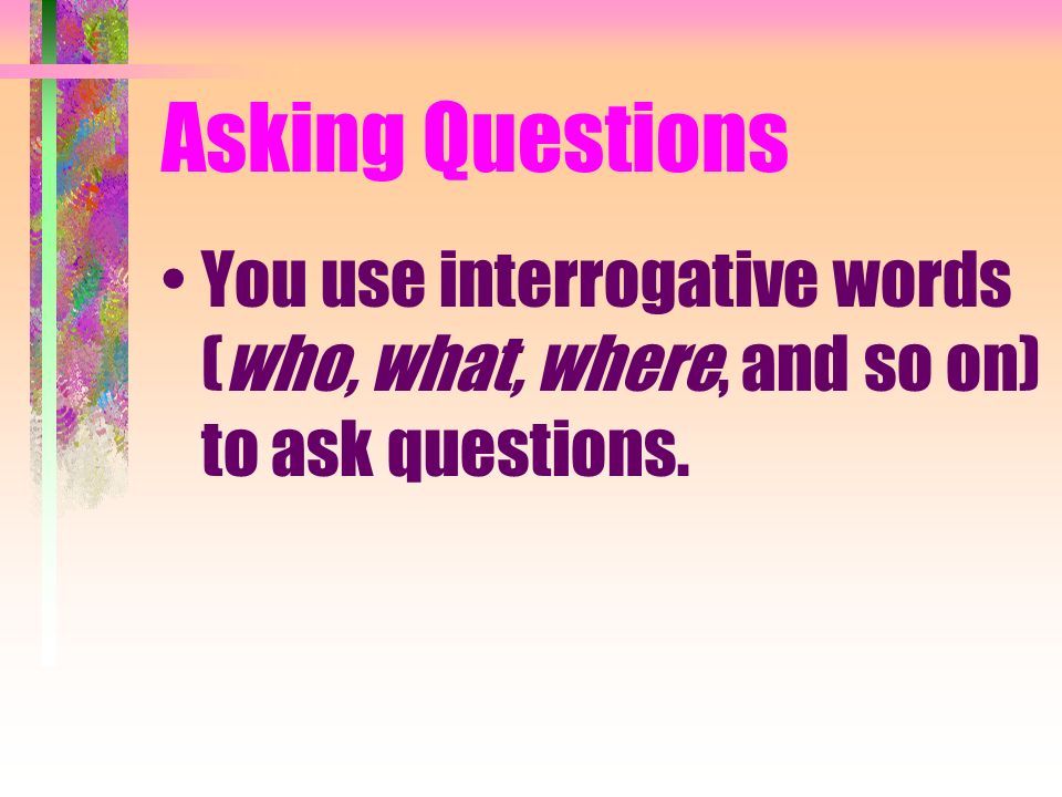 Asking Questions You use interrogative words (who, what, where, and so on) to ask questions.