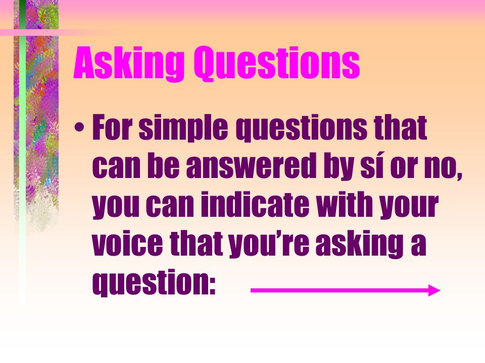 Asking Questions For simple questions that can be answered by sí or no, you can indicate with your voice that you’re asking a question: