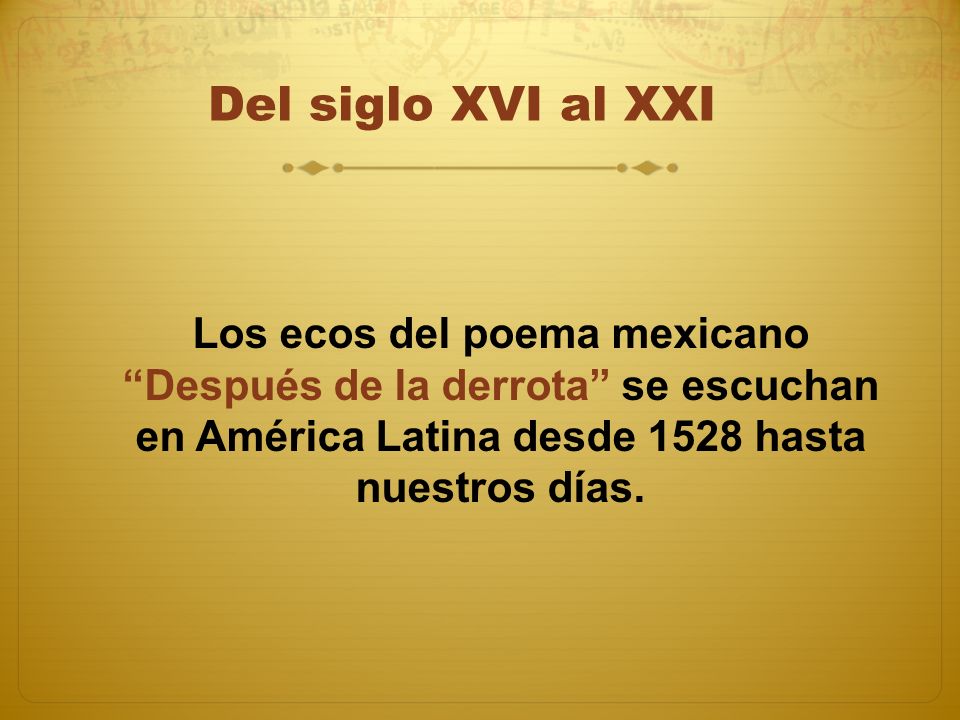 Del siglo XVI al XXI Los ecos del poema mexicano Después de la derrota se escuchan en América Latina desde 1528 hasta nuestros días.
