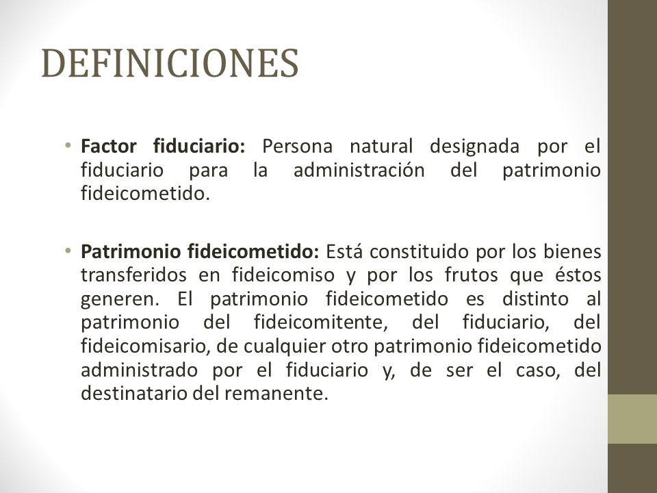 DEFINICIONES Factor fiduciario: Persona natural designada por el fiduciario para la administración del patrimonio fideicometido.