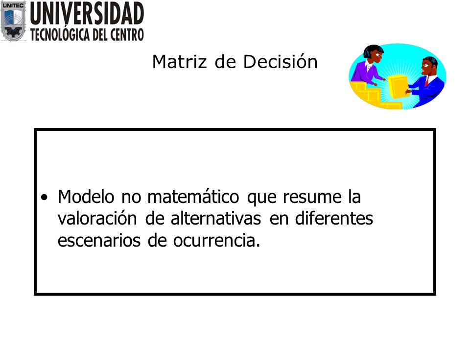 Matriz de Decisión Modelo no matemático que resume la valoración de alternativas en diferentes escenarios de ocurrencia.