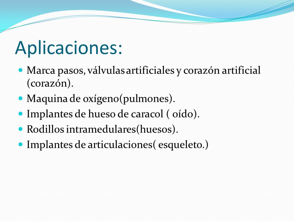 Aplicaciones: Marca pasos, válvulas artificiales y corazón artificial (corazón). Maquina de oxígeno(pulmones).