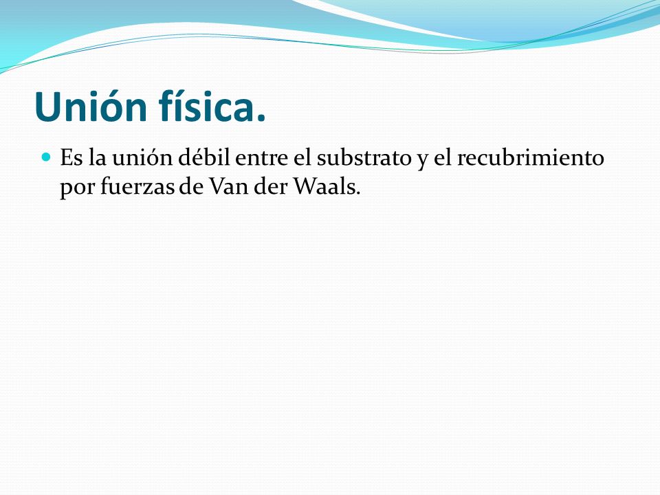 Unión física. Es la unión débil entre el substrato y el recubrimiento por fuerzas de Van der Waals.