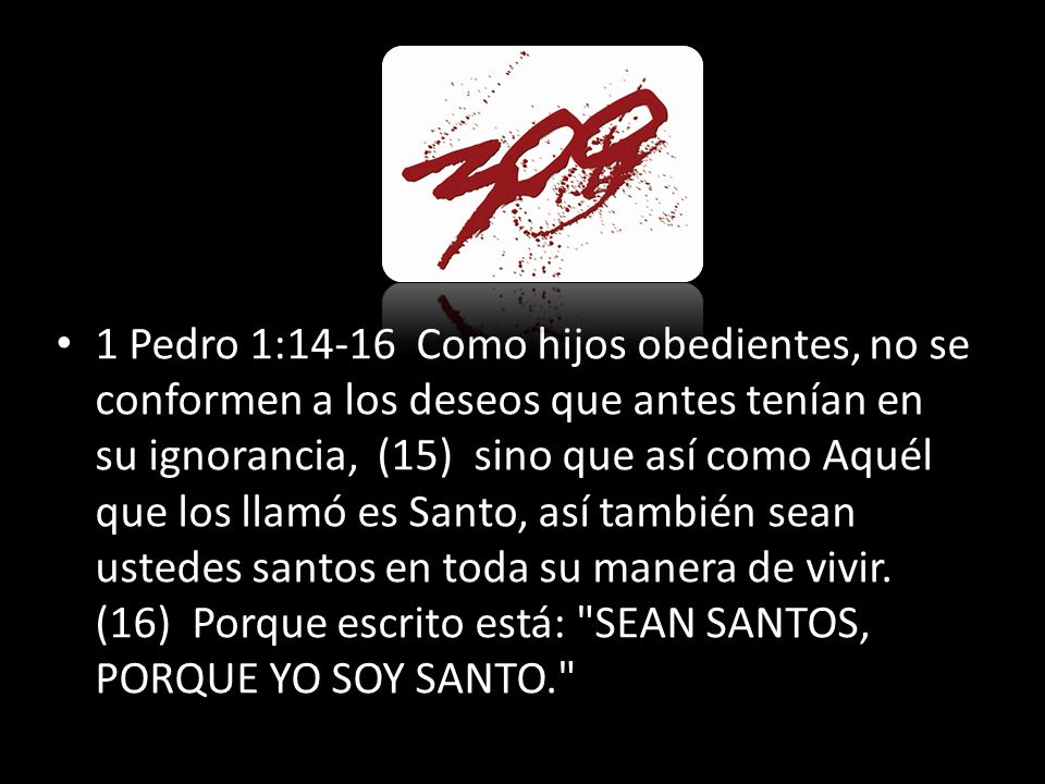 1 Pedro 1:14-16 Como hijos obedientes, no se conformen a los deseos que antes tenían en su ignorancia, (15) sino que así como Aquél que los llamó es Santo, así también sean ustedes santos en toda su manera de vivir.