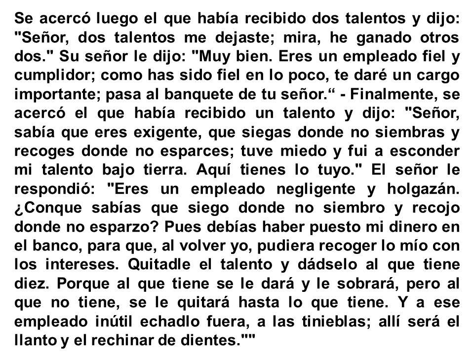Se acercó luego el que había recibido dos talentos y dijo: Señor, dos talentos me dejaste; mira, he ganado otros dos. Su señor le dijo: Muy bien.