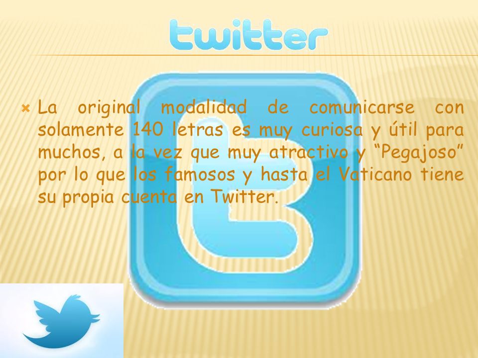 La original modalidad de comunicarse con solamente 140 letras es muy curiosa y útil para muchos, a la vez que muy atractivo y Pegajoso por lo que los famosos y hasta el Vaticano tiene su propia cuenta en Twitter.