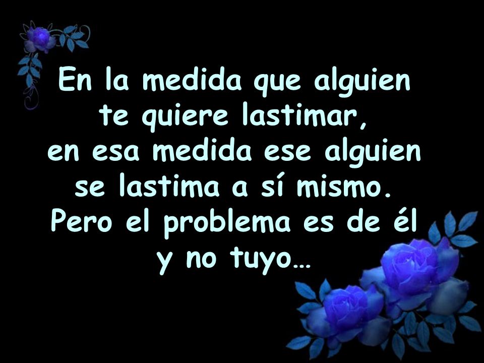 En la medida que alguien te quiere lastimar, en esa medida ese alguien se lastima a sí mismo.