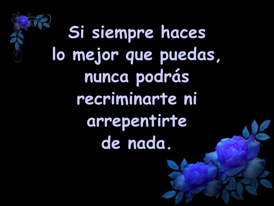 Si siempre haces lo mejor que puedas, nunca podrás recriminarte ni arrepentirte de nada.