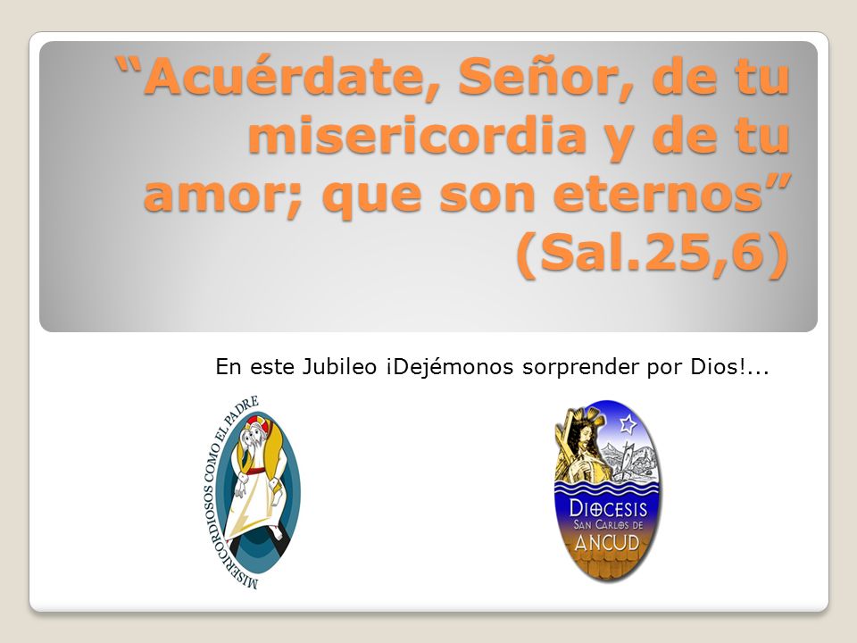 Acuérdate, Señor, de tu misericordia y de tu amor; que son eternos (Sal.25,6)