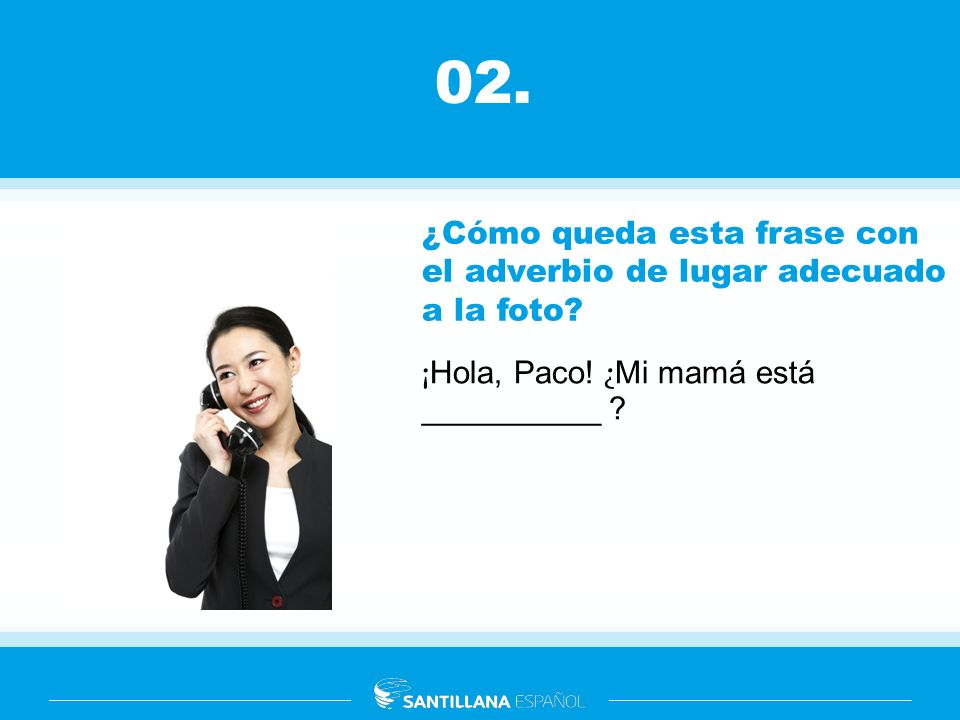 02. ¿Cómo queda esta frase con el adverbio de lugar adecuado a la foto ¡Hola, Paco! ¿Mi mamá está __________