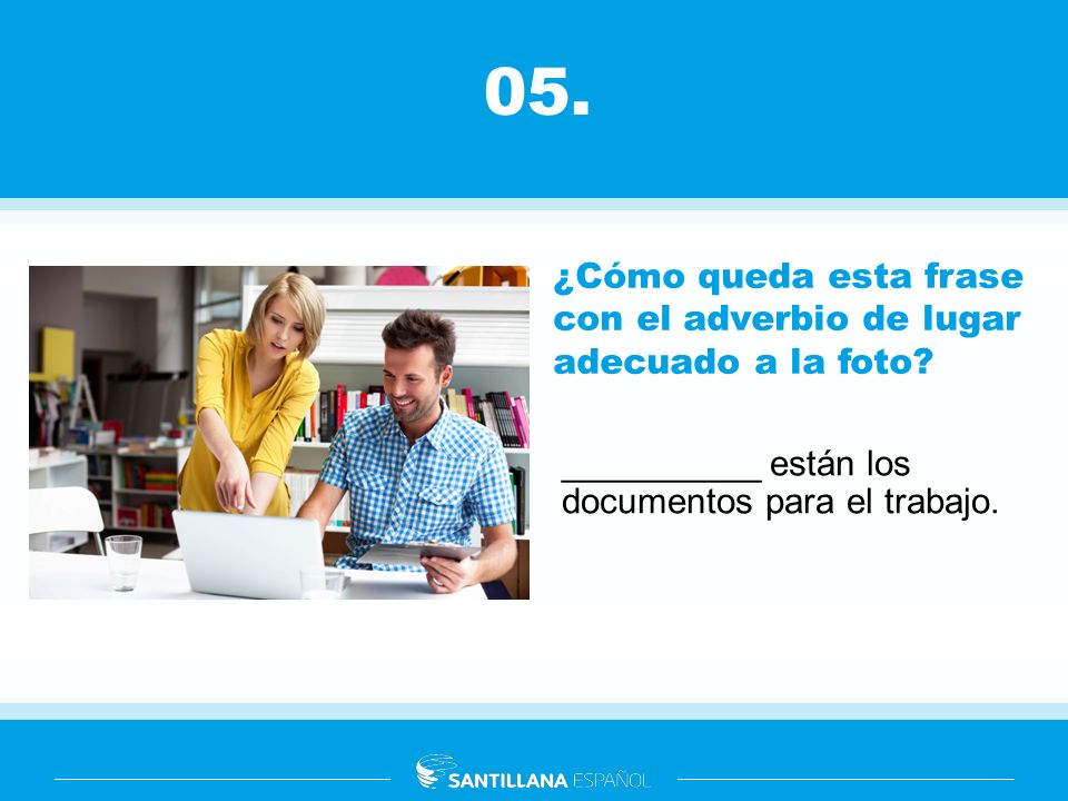05. ¿Cómo queda esta frase con el adverbio de lugar adecuado a la foto __________ están los documentos para el trabajo.