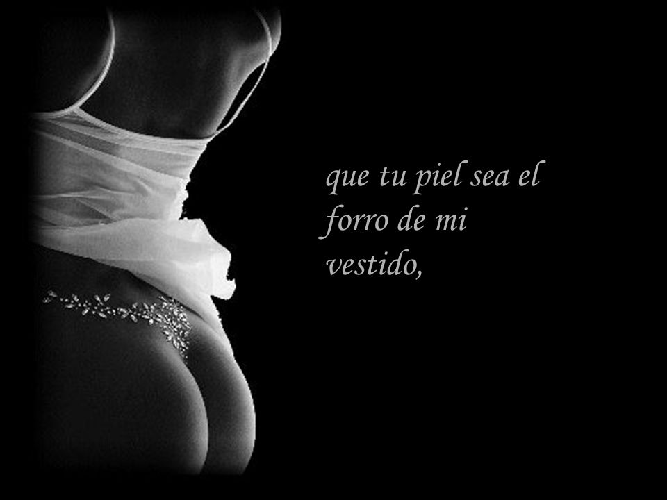 que tu piel sea el forro de mi vestido,