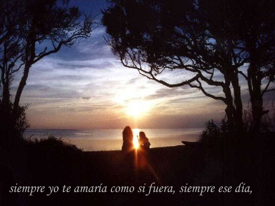siempre yo te amaría como si fuera, siempre ese día,