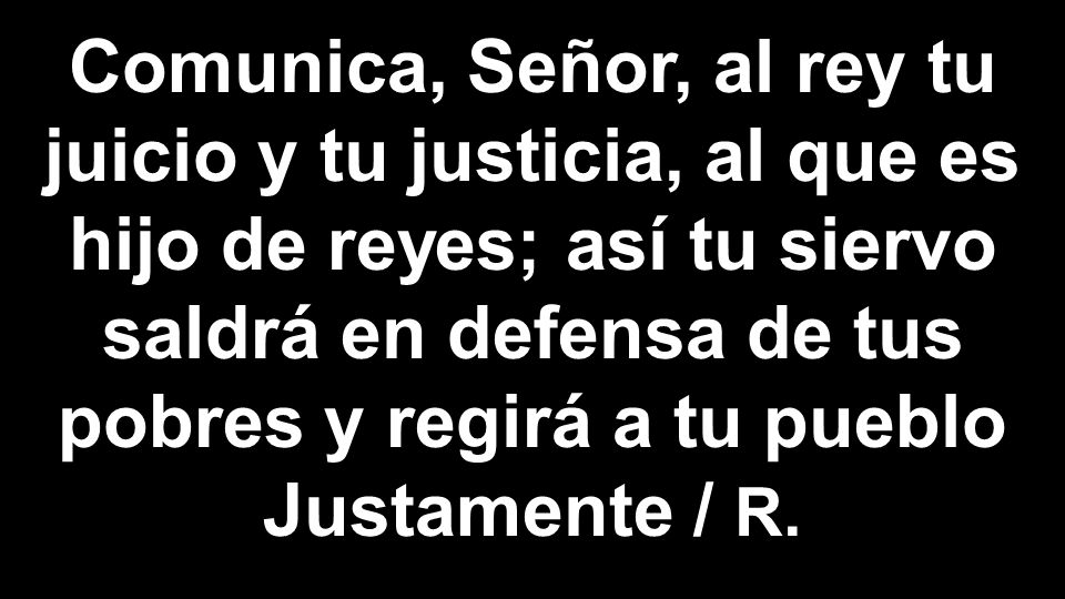 Comunica, Señor, al rey tu juicio y tu justicia, al que es hijo de reyes; así tu siervo saldrá en defensa de tus pobres y regirá a tu pueblo