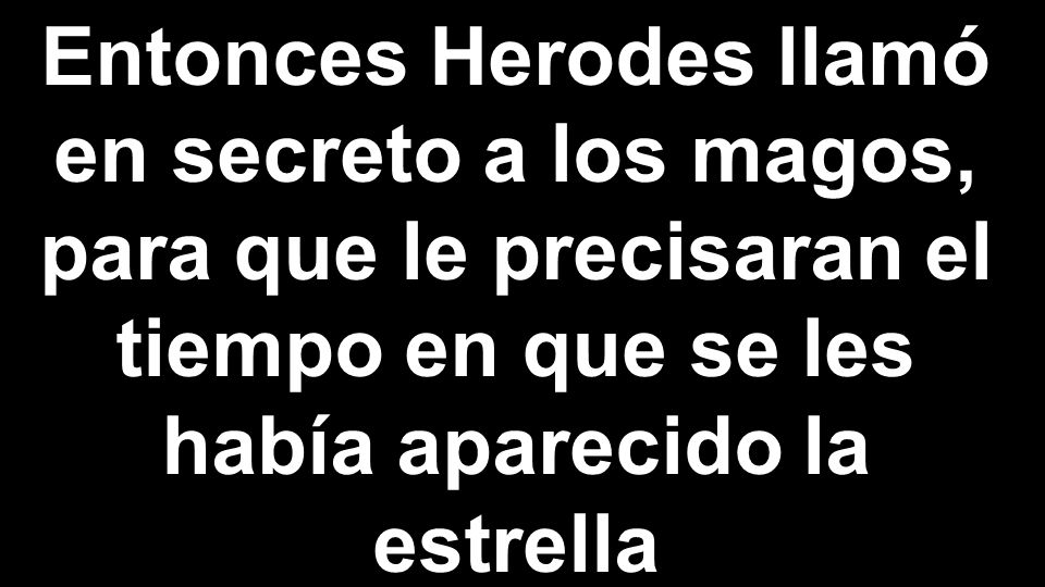 Entonces Herodes llamó en secreto a los magos, para que le precisaran el tiempo en que se les había aparecido la estrella