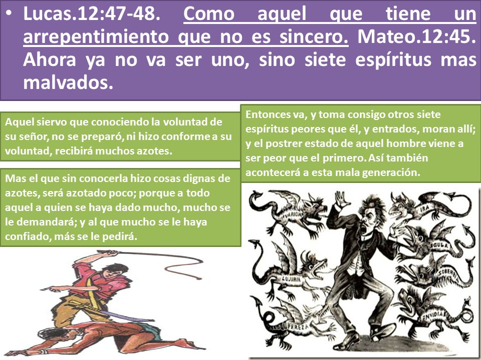 Lucas.12: Como aquel que tiene un arrepentimiento que no es sincero. Mateo.12:45. Ahora ya no va ser uno, sino siete espíritus mas malvados.