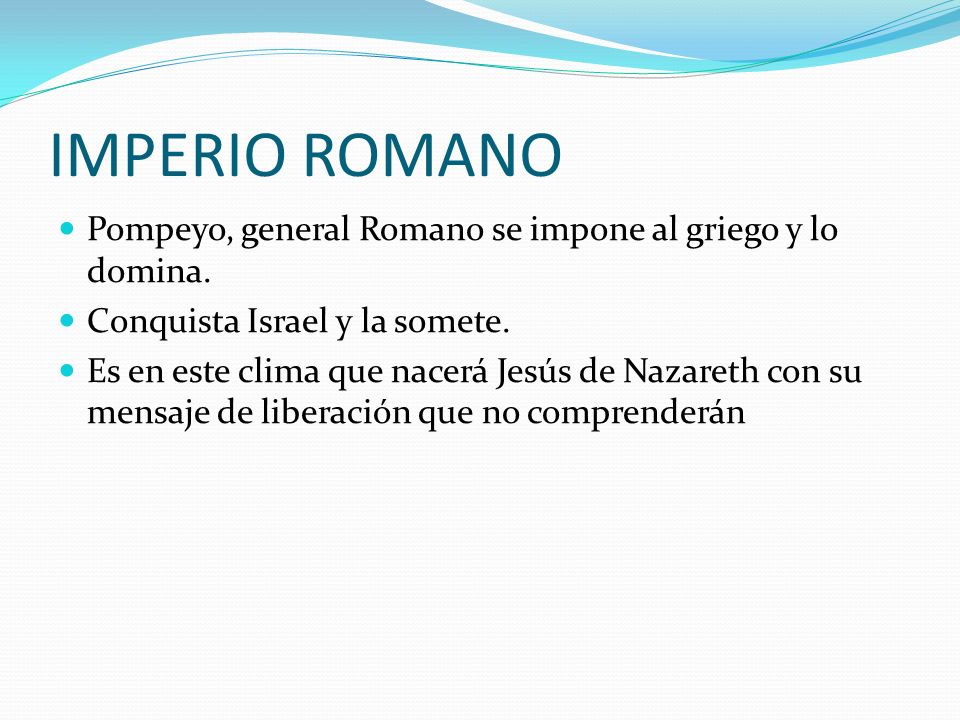IMPERIO ROMANO Pompeyo, general Romano se impone al griego y lo domina. Conquista Israel y la somete.