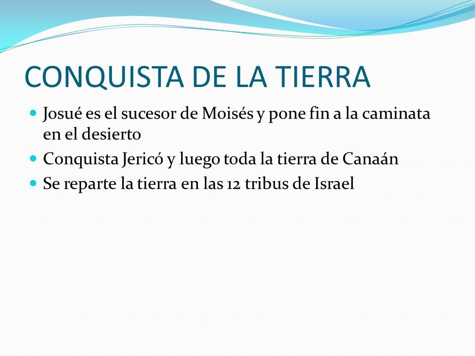 CONQUISTA DE LA TIERRA Josué es el sucesor de Moisés y pone fin a la caminata en el desierto. Conquista Jericó y luego toda la tierra de Canaán.