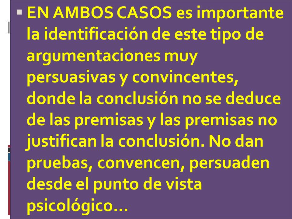 EN AMBOS CASOS es importante la identificación de este tipo de argumentaciones muy persuasivas y convincentes, donde la conclusión no se deduce de las premisas y las premisas no justifican la conclusión.