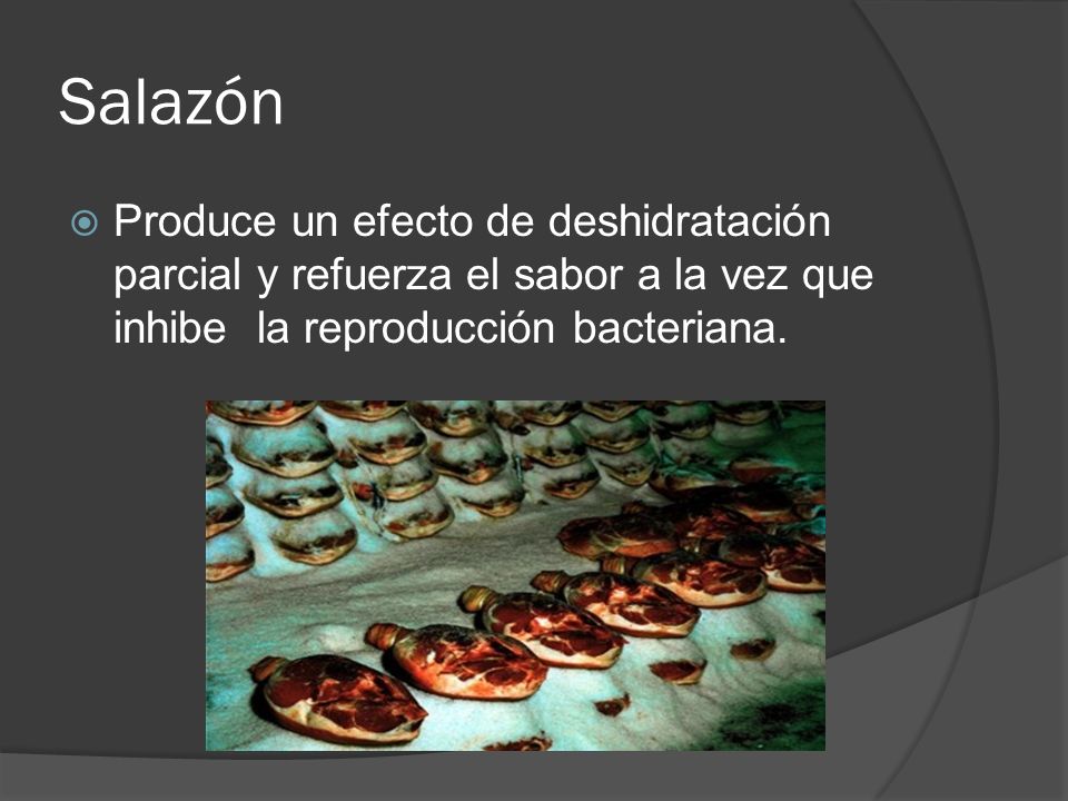 Salazón Produce un efecto de deshidratación parcial y refuerza el sabor a la vez que inhibe la reproducción bacteriana.
