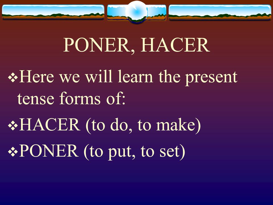 PONER, HACER Here we will learn the present tense forms of: