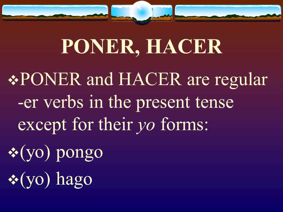 PONER, HACER PONER and HACER are regular -er verbs in the present tense except for their yo forms: (yo) pongo.