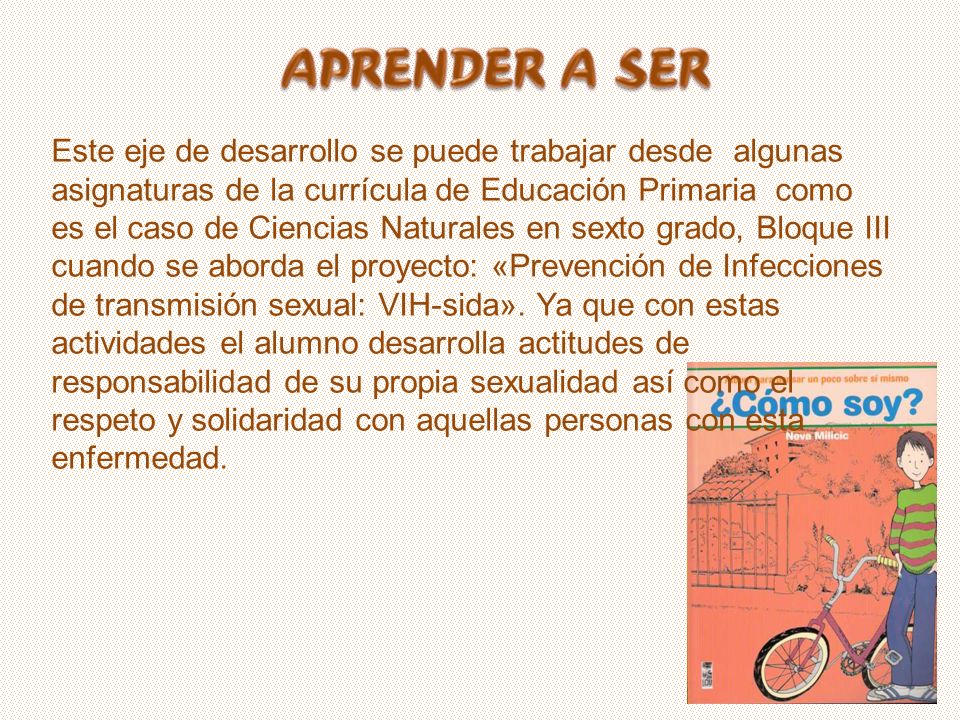 Este eje de desarrollo se puede trabajar desde algunas asignaturas de la currícula de Educación Primaria como es el caso de Ciencias Naturales en sexto grado, Bloque III cuando se aborda el proyecto: «Prevención de Infecciones de transmisión sexual: VIH-sida».