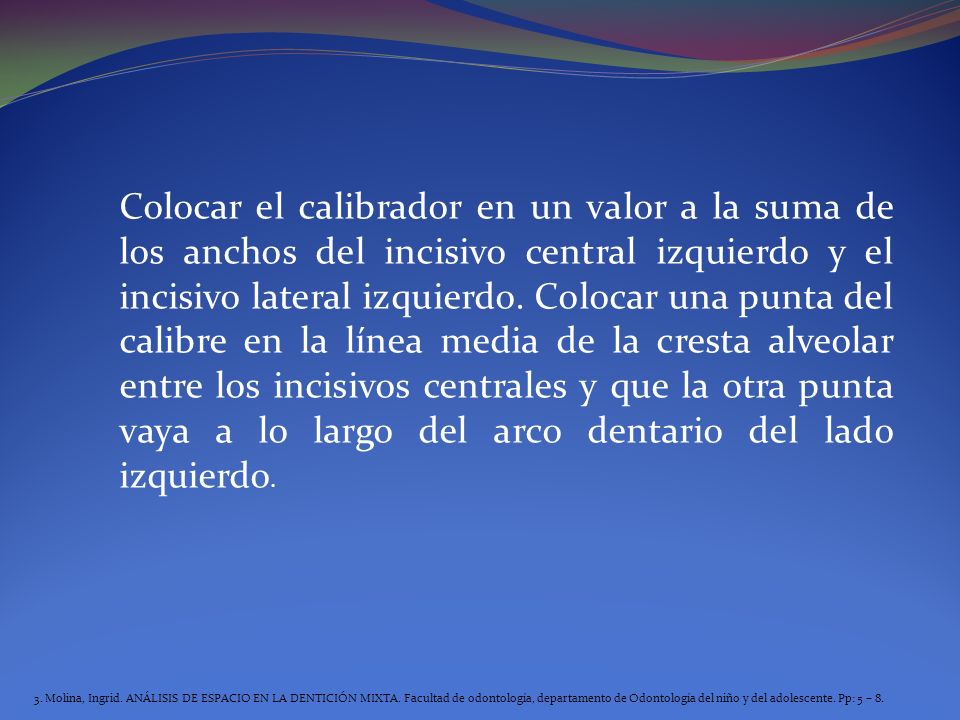 Colocar el calibrador en un valor a la suma de los anchos del incisivo central izquierdo y el incisivo lateral izquierdo. Colocar una punta del calibre en la línea media de la cresta alveolar entre los incisivos centrales y que la otra punta vaya a lo largo del arco dentario del lado izquierdo.