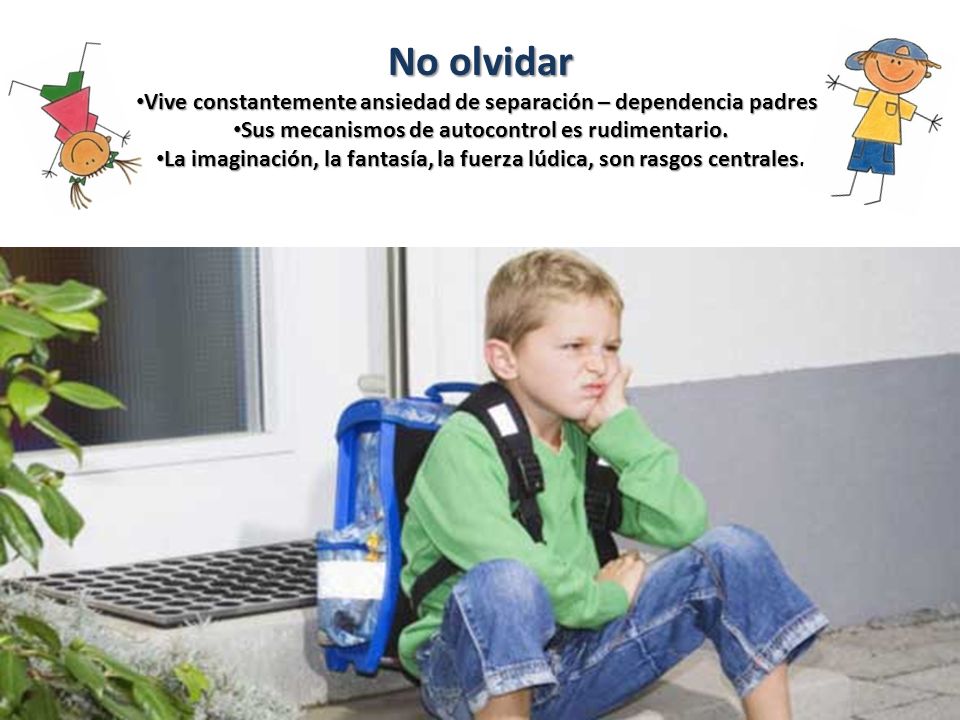 No olvidar Vive constantemente ansiedad de separación – dependencia padres. Sus mecanismos de autocontrol es rudimentario.